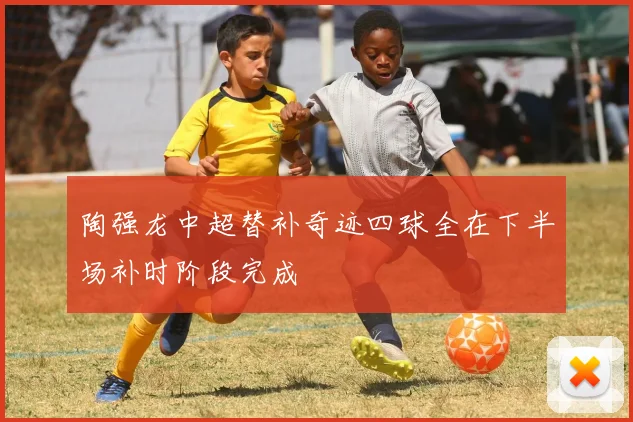 陶强龙中超替补奇迹四球全在下半场补时阶段完成