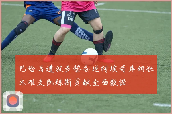 巴哈马遭波多黎各逆转埃奇库姆独木难支凯琼斯贡献全面数据