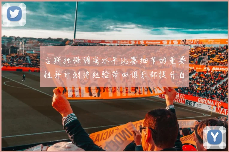 古斯托强调高水平比赛细节的重要性并计划将经验带回俱乐部提升自我