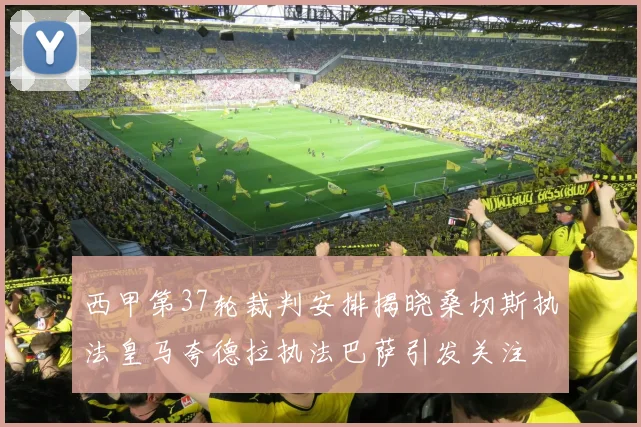 西甲第37轮裁判安排揭晓桑切斯执法皇马夸德拉执法巴萨引发关注