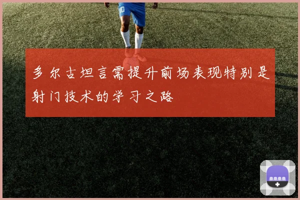 多尔古坦言需提升前场表现特别是射门技术的学习之路