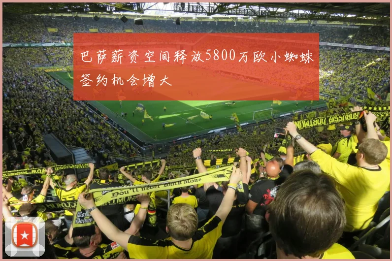 巴萨薪资空间释放5800万欧小蜘蛛签约机会增大