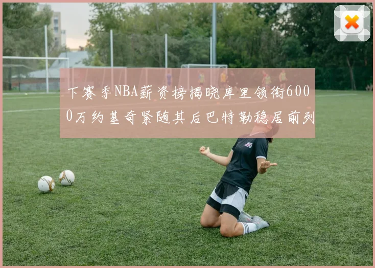 下赛季NBA薪资榜揭晓库里领衔6000万约基奇紧随其后巴特勒稳居前列
