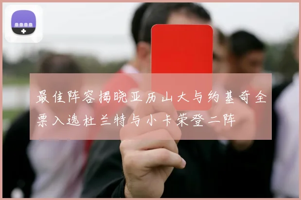 最佳阵容揭晓亚历山大与约基奇全票入选杜兰特与小卡荣登二阵