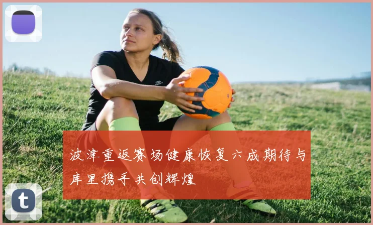 波津重返赛场健康恢复六成期待与库里携手共创辉煌