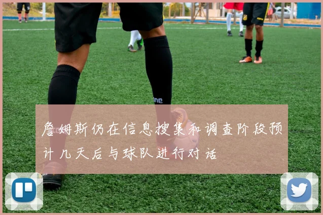 詹姆斯仍在信息搜集和调查阶段预计几天后与球队进行对话