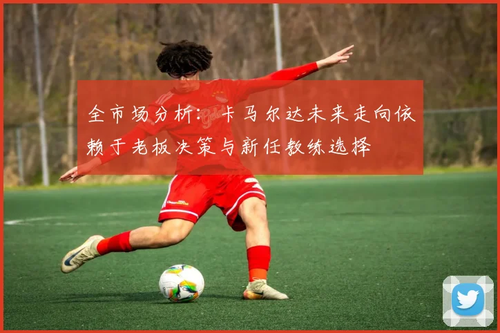 全市场分析：卡马尔达未来走向依赖于老板决策与新任教练选择