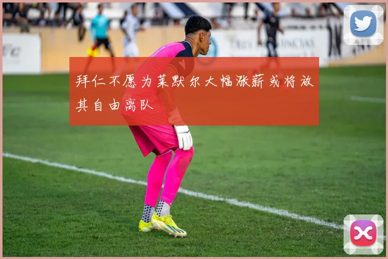 拜仁不愿为莱默尔大幅涨薪或将放其自由离队