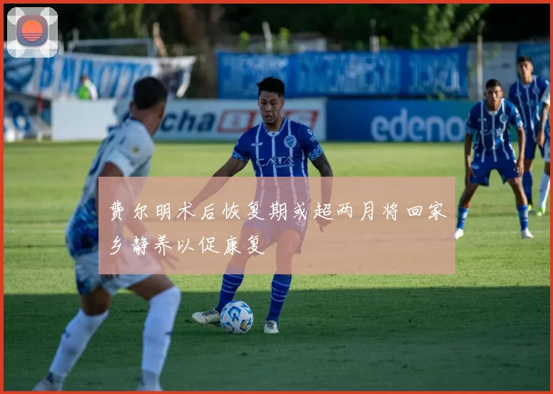 费尔明术后恢复期或超两月将回家乡静养以促康复