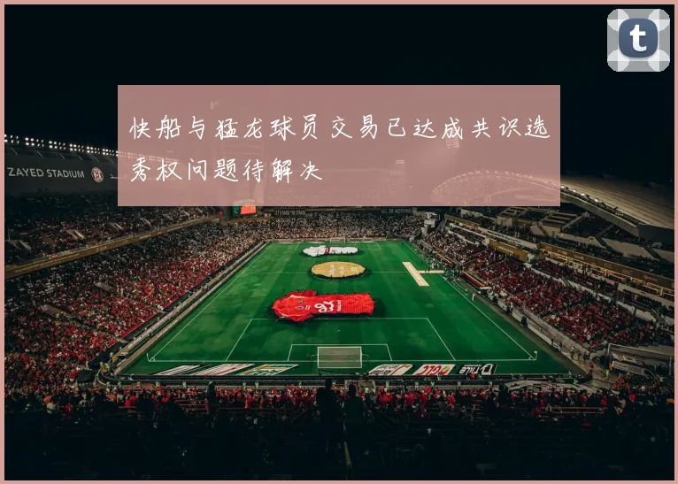 快船与猛龙球员交易已达成共识选秀权问题待解决