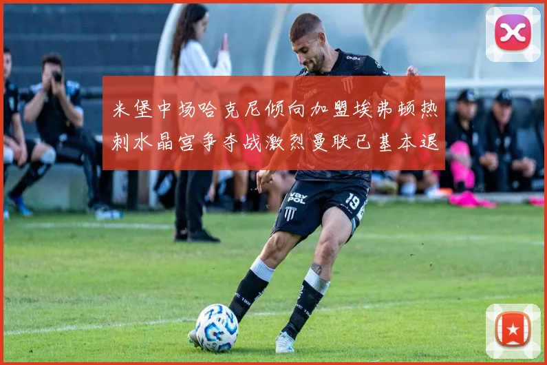 米堡中场哈克尼倾向加盟埃弗顿热刺水晶宫争夺战激烈曼联已基本退出竞争