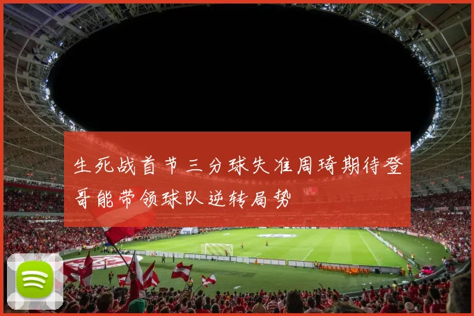 生死战首节三分球失准周琦期待登哥能带领球队逆转局势