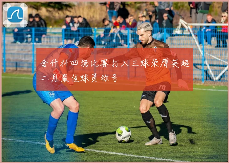 舍什科四场比赛打入三球荣膺英超二月最佳球员称号