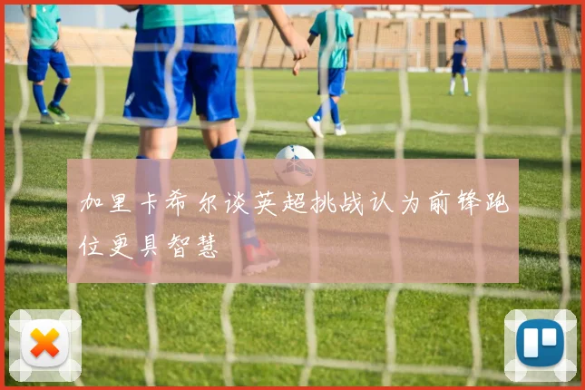 加里卡希尔谈英超挑战认为前锋跑位更具智慧