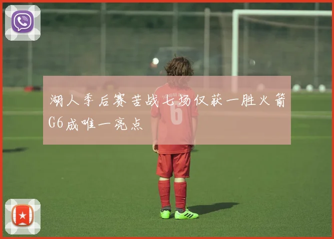 湖人季后赛苦战七场仅获一胜火箭G6成唯一亮点
