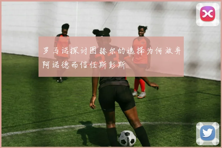 罗马诺探讨图赫尔的选择为何放弃阿诺德而信任斯彭斯