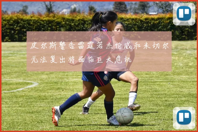 皮尔斯警告雷霆若杰伦威和米切尔无法复出将面临巨大危机