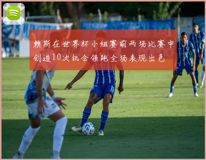 赖斯在世界杯小组赛前两场比赛中创造10次机会领跑全场表现出色