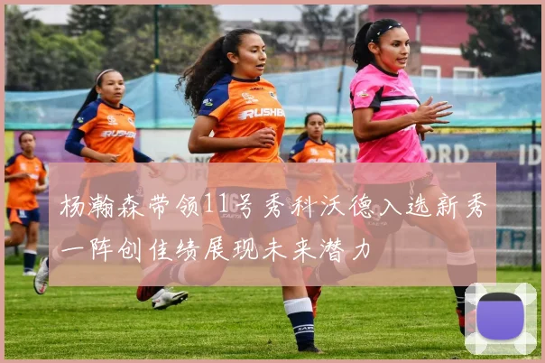 杨瀚森带领11号秀科沃德入选新秀一阵创佳绩展现未来潜力
