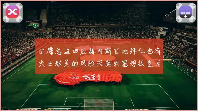 法鹰总监回应赫内斯言论拜仁也有失去球员的风险若奥利塞想投皇马如何应对