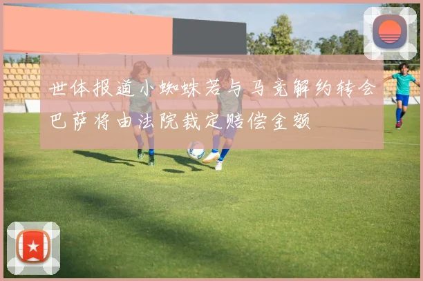 世体报道小蜘蛛若与马竞解约转会巴萨将由法院裁定赔偿金额