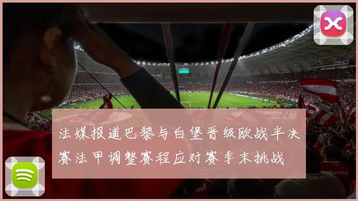 法媒报道巴黎与白堡晋级欧战半决赛法甲调整赛程应对赛季末挑战
